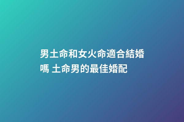 男土命和女火命適合結婚嗎 土命男的最佳婚配